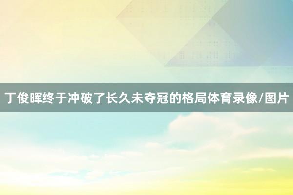 丁俊晖终于冲破了长久未夺冠的格局体育录像/图片