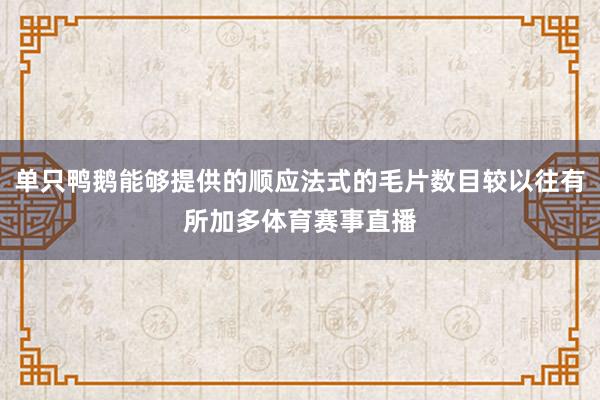 单只鸭鹅能够提供的顺应法式的毛片数目较以往有所加多体育赛事直