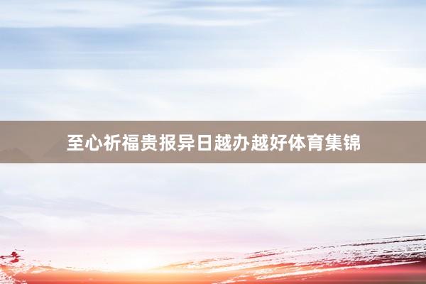 至心祈福贵报异日越办越好体育集锦