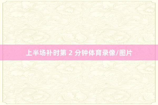 上半场补时第 2 分钟体育录像/图片