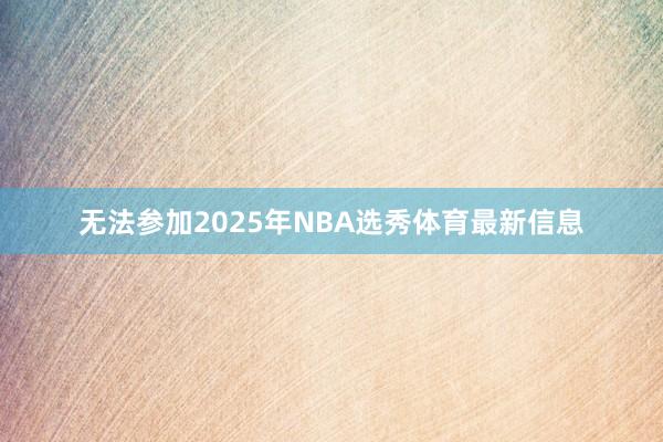 无法参加2025年NBA选秀体育最新信息