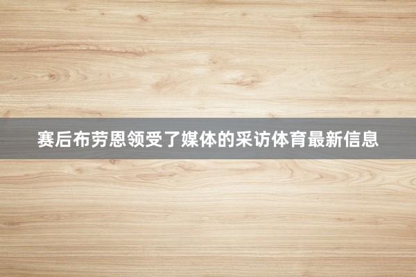 赛后布劳恩领受了媒体的采访体育最新信息