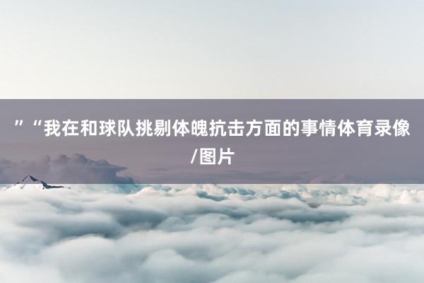 ”“我在和球队挑剔体魄抗击方面的事情体育录像/图片
