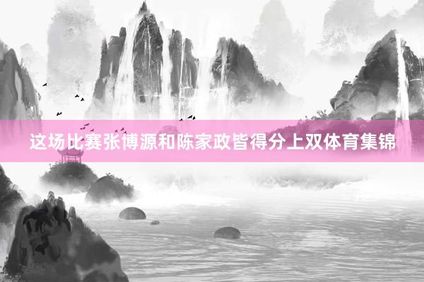 这场比赛张博源和陈家政皆得分上双体育集锦