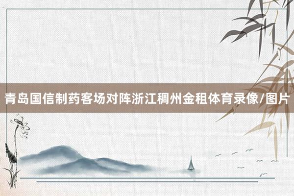 青岛国信制药客场对阵浙江稠州金租体育录像/图片