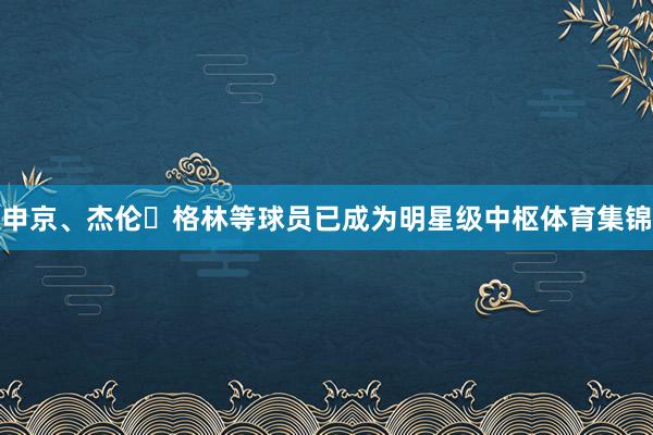 申京、杰伦・格林等球员已成为明星级中枢体育集锦