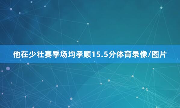 他在少壮赛季场均孝顺15.5分体育录像/图片