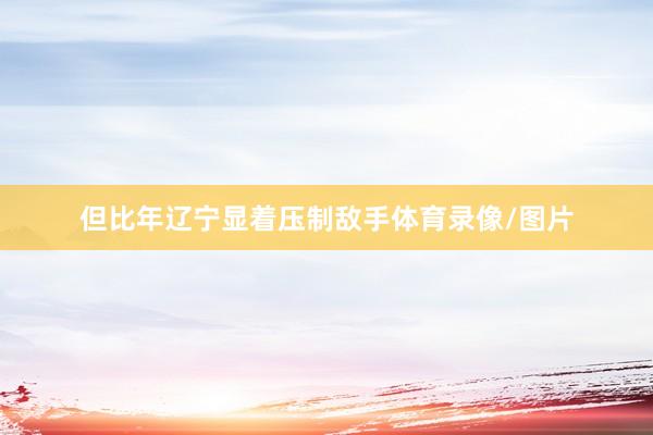 但比年辽宁显着压制敌手体育录像/图片