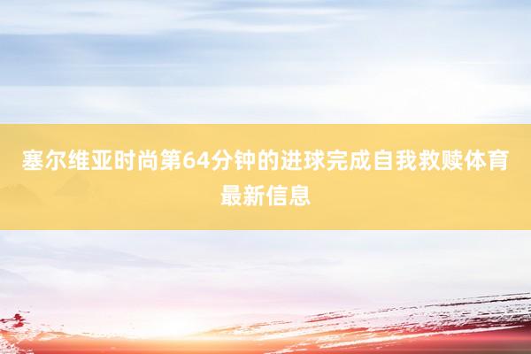 塞尔维亚时尚第64分钟的进球完成自我救赎体育最新信息