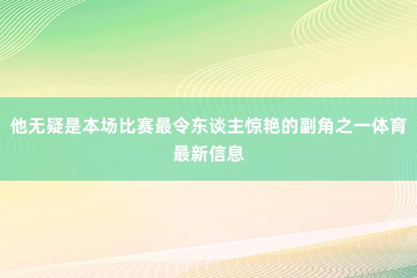 他无疑是本场比赛最令东谈主惊艳的副角之一体育最新信息