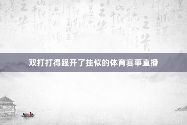 双打打得跟开了挂似的体育赛事直播