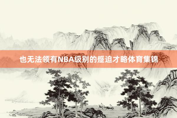 也无法领有NBA级别的蹙迫才略体育集锦