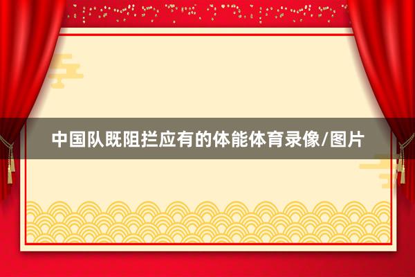中国队既阻拦应有的体能体育录像/图片