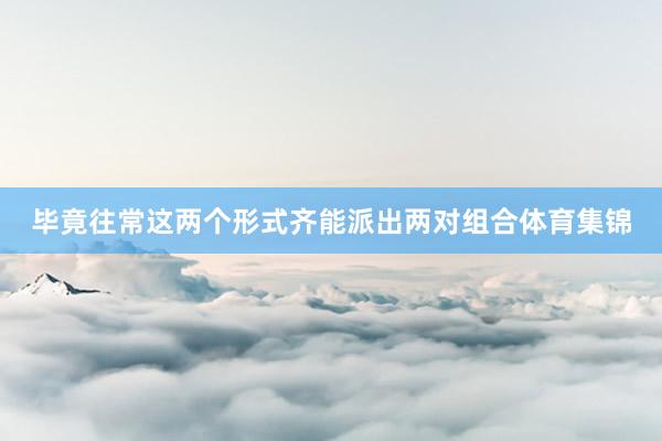 毕竟往常这两个形式齐能派出两对组合体育集锦