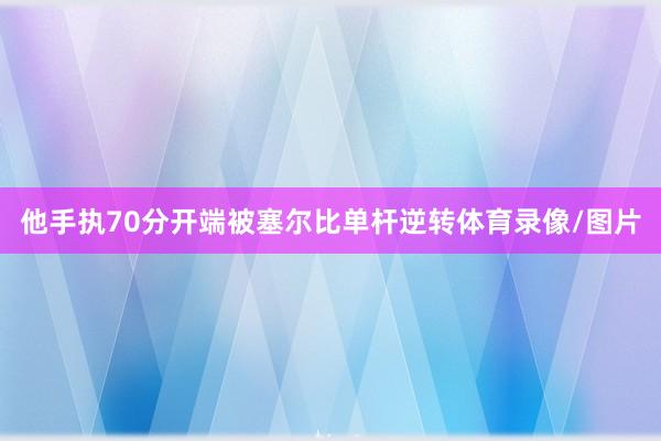 他手执70分开端被塞尔比单杆逆转体育录像/图片