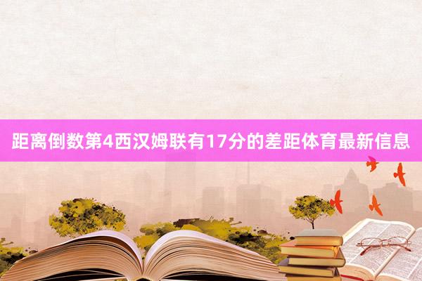 距离倒数第4西汉姆联有17分的差距体育最新信息