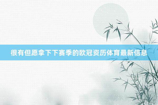 很有但愿拿下下赛季的欧冠资历体育最新信息