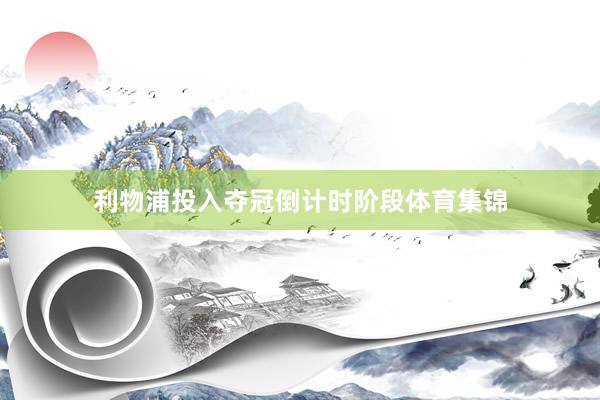 利物浦投入夺冠倒计时阶段体育集锦