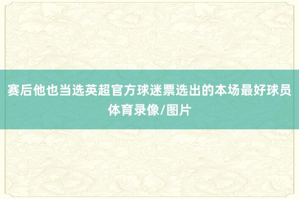 赛后他也当选英超官方球迷票选出的本场最好球员体育录像/图片