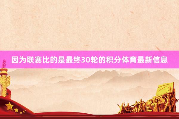 因为联赛比的是最终30轮的积分体育最新信息