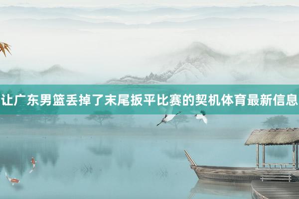 让广东男篮丢掉了末尾扳平比赛的契机体育最新信息