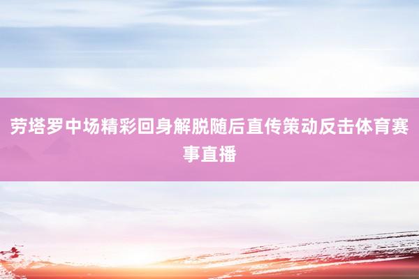 劳塔罗中场精彩回身解脱随后直传策动反击体育赛事直播