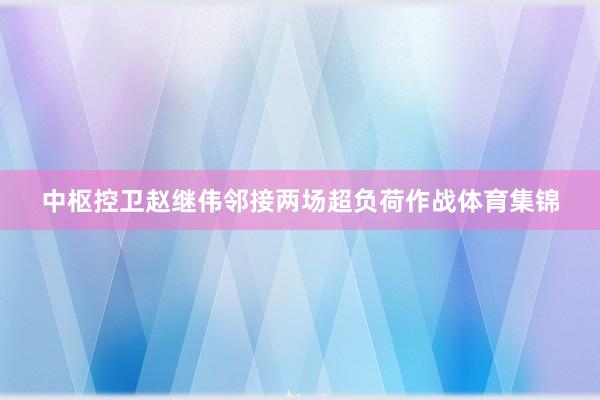 中枢控卫赵继伟邻接两场超负荷作战体育集锦