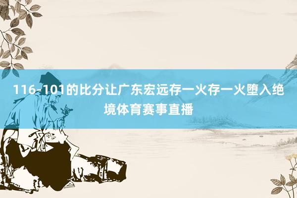 116-101的比分让广东宏远存一火存一火堕入绝境体育赛事直