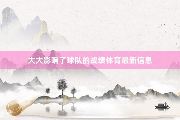 大大影响了球队的战绩体育最新信息