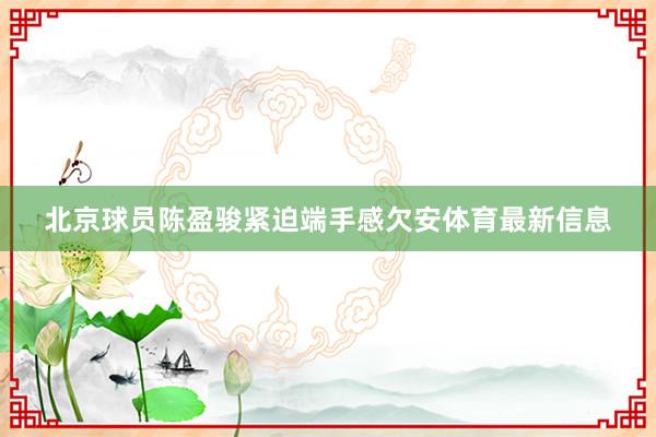 北京球员陈盈骏紧迫端手感欠安体育最新信息