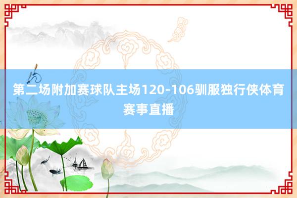 第二场附加赛球队主场120-106驯服独行侠体育赛事直播