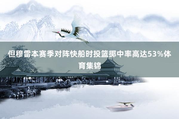 但穆雷本赛季对阵快船时投篮掷中率高达53%体育集锦