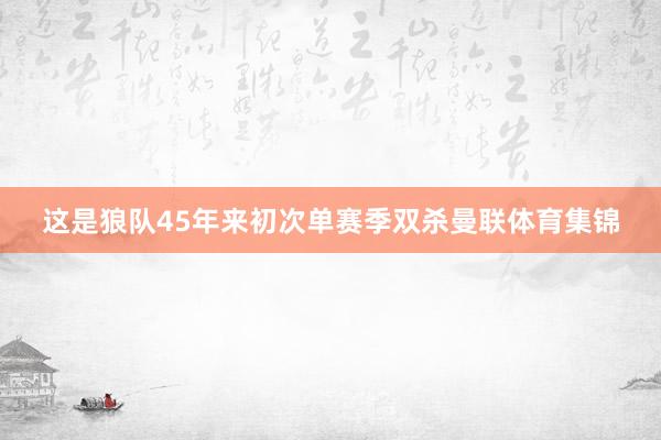 这是狼队45年来初次单赛季双杀曼联体育集锦