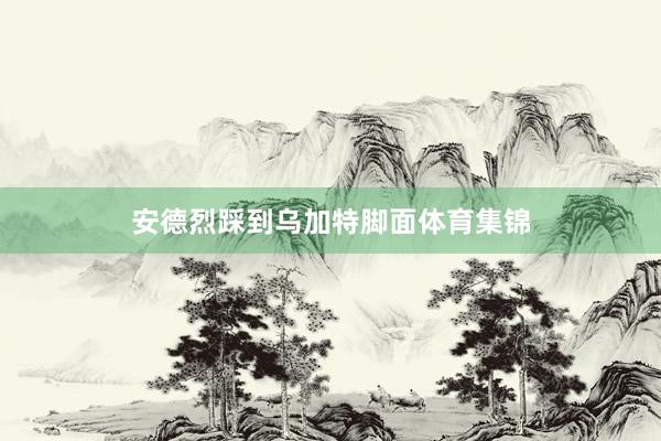 安德烈踩到乌加特脚面体育集锦
