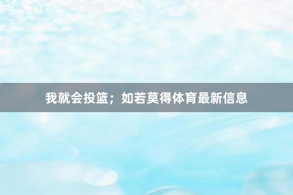 我就会投篮；如若莫得体育最新信息