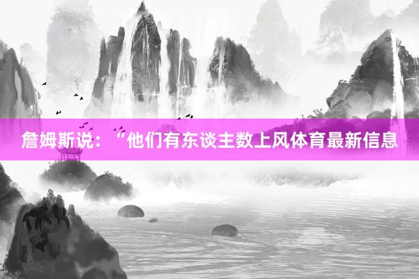 詹姆斯说：“他们有东谈主数上风体育最新信息