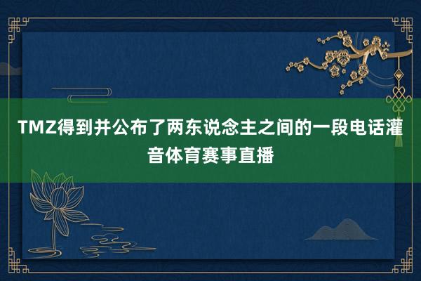 TMZ得到并公布了两东说念主之间的一段电话灌音体育赛事直播