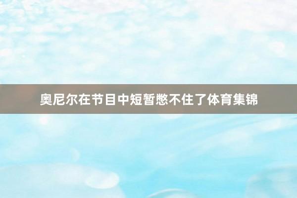 奥尼尔在节目中短暂憋不住了体育集锦