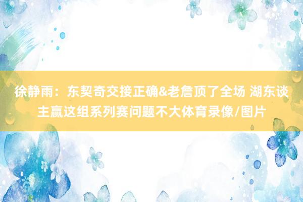 徐静雨：东契奇交接正确&老詹顶了全场 湖东谈主赢这组系列赛问题不大体育录像/图片