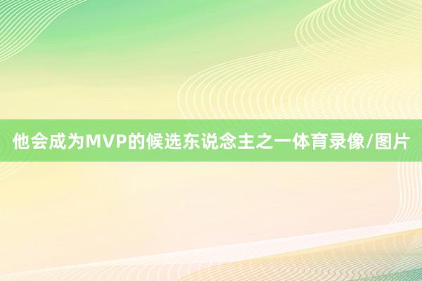 他会成为MVP的候选东说念主之一体育录像/图片