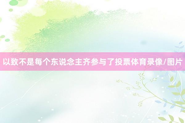 以致不是每个东说念主齐参与了投票体育录像/图片