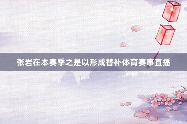 张岩在本赛季之是以形成替补体育赛事直播
