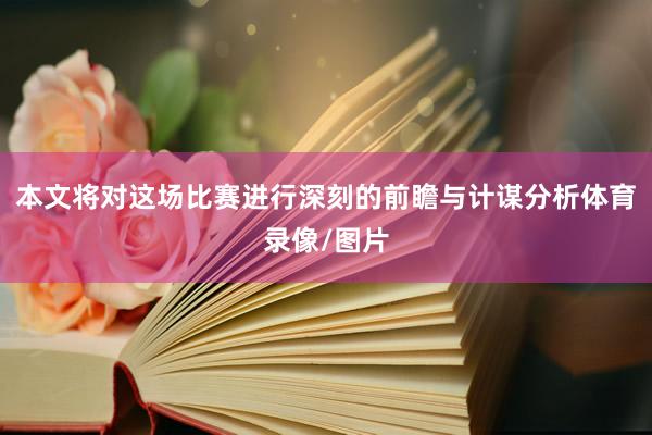 本文将对这场比赛进行深刻的前瞻与计谋分析体育录像/图片
