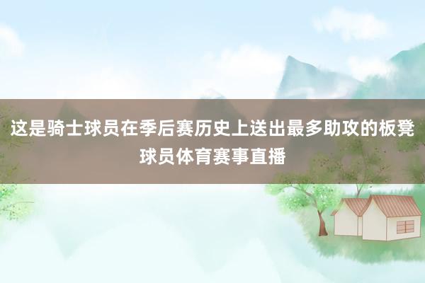 这是骑士球员在季后赛历史上送出最多助攻的板凳球员体育赛事直播