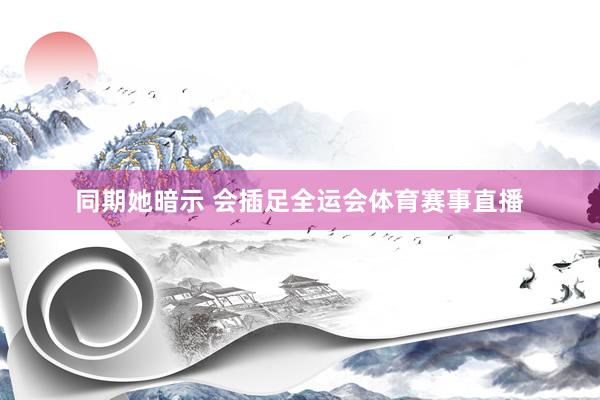 同期她暗示 会插足全运会体育赛事直播