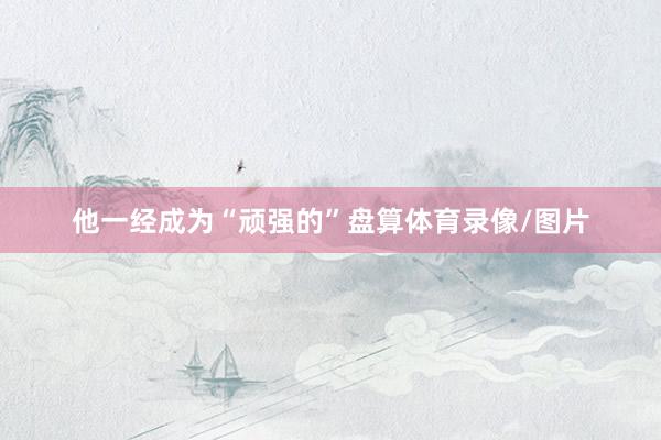 他一经成为“顽强的”盘算体育录像/图片