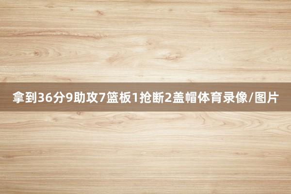 拿到36分9助攻7篮板1抢断2盖帽体育录像/图片