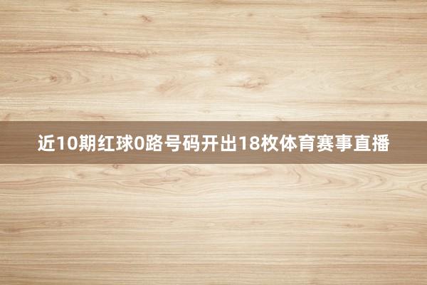 近10期红球0路号码开出18枚体育赛事直播
