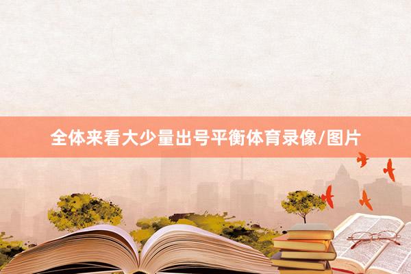 全体来看大少量出号平衡体育录像/图片