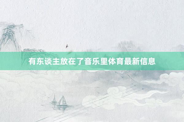 有东谈主放在了音乐里体育最新信息